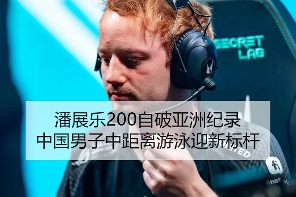 潘展乐200自破亚洲纪录 中国男子中距离游泳迎新标杆